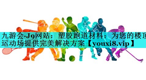 塑胶跑道材料：为您的楼顶运动场提供完美解决方案