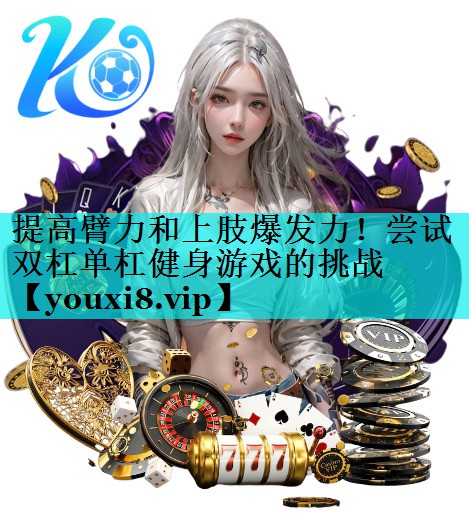 提高臂力和上肢爆发力！尝试双杠单杠健身游戏的挑战